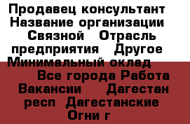 Продавец-консультант › Название организации ­ Связной › Отрасль предприятия ­ Другое › Минимальный оклад ­ 40 000 - Все города Работа » Вакансии   . Дагестан респ.,Дагестанские Огни г.